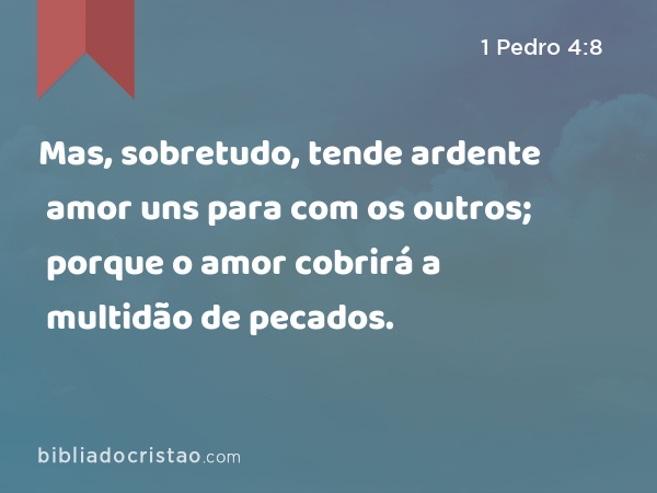 Mas, sobretudo, tende ardente amor uns para com os outros; porque o amor cobrirá a multidão de pecados. - 1 Pedro 4:8