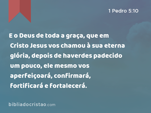 E o Deus de toda a graça, que em Cristo Jesus vos chamou à sua eterna glória, depois de haverdes padecido um pouco, ele mesmo vos aperfeiçoará, confirmará, fortificará e fortalecerá. - 1 Pedro 5:10