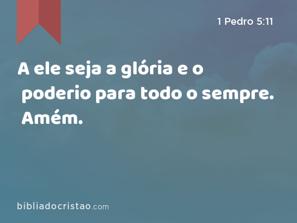 A ele seja a glória e o poderio para todo o sempre. Amém. - 1 Pedro 5:11