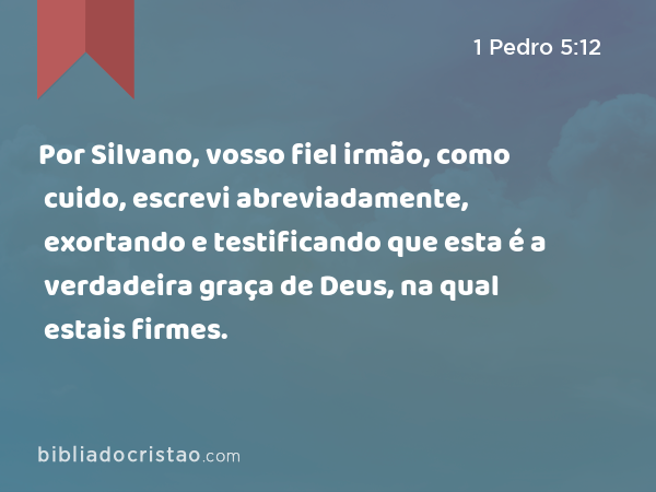 Por Silvano, vosso fiel irmão, como cuido, escrevi abreviadamente, exortando e testificando que esta é a verdadeira graça de Deus, na qual estais firmes. - 1 Pedro 5:12