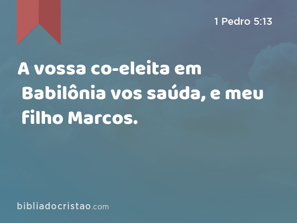 A vossa co-eleita em Babilônia vos saúda, e meu filho Marcos. - 1 Pedro 5:13