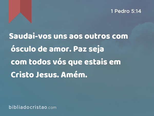 Saudai-vos uns aos outros com ósculo de amor. Paz seja com todos vós que estais em Cristo Jesus. Amém. - 1 Pedro 5:14