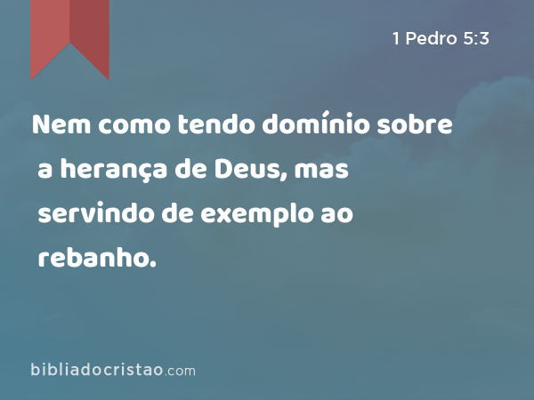 Nem como tendo domínio sobre a herança de Deus, mas servindo de exemplo ao rebanho. - 1 Pedro 5:3