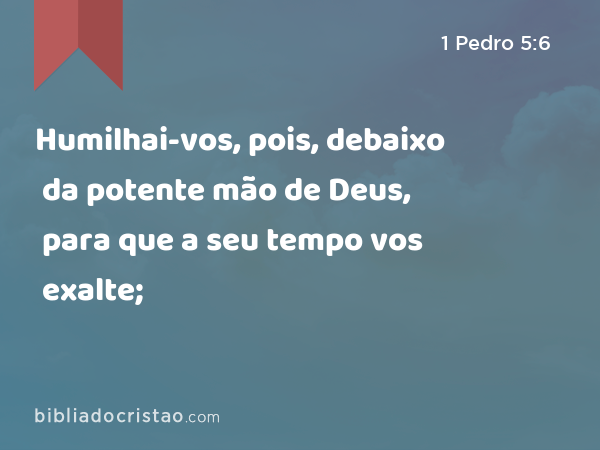 Humilhai-vos, pois, debaixo da potente mão de Deus, para que a seu tempo vos exalte; - 1 Pedro 5:6