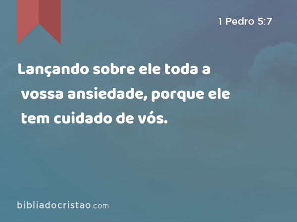 Lançando sobre ele toda a vossa ansiedade, porque ele tem cuidado de vós. - 1 Pedro 5:7