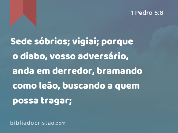 Sede sóbrios; vigiai; porque o diabo, vosso adversário, anda em derredor, bramando como leão, buscando a quem possa tragar; - 1 Pedro 5:8