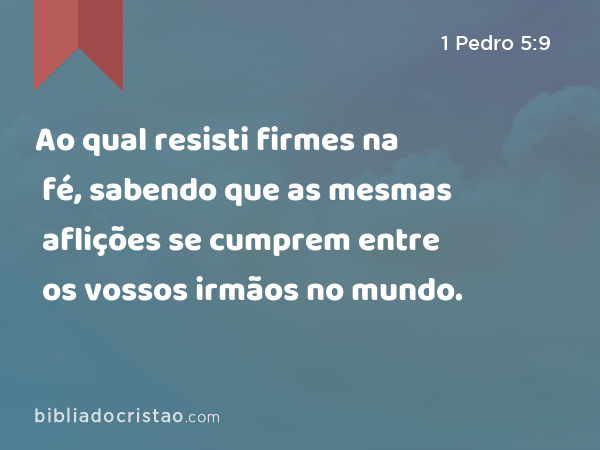 Ao qual resisti firmes na fé, sabendo que as mesmas aflições se cumprem entre os vossos irmãos no mundo. - 1 Pedro 5:9