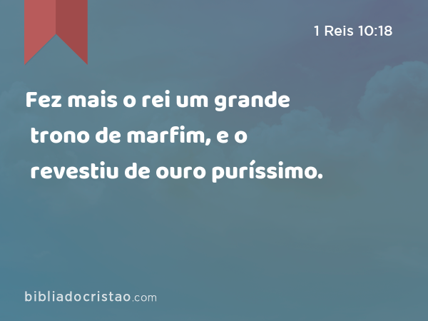 Fez mais o rei um grande trono de marfim, e o revestiu de ouro puríssimo. - 1 Reis 10:18