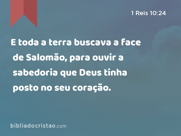 E toda a terra buscava a face de Salomão, para ouvir a sabedoria que Deus tinha posto no seu coração. - 1 Reis 10:24