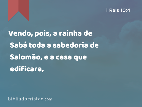 Vendo, pois, a rainha de Sabá toda a sabedoria de Salomão, e a casa que edificara, - 1 Reis 10:4