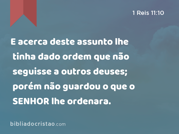 E acerca deste assunto lhe tinha dado ordem que não seguisse a outros deuses; porém não guardou o que o SENHOR lhe ordenara. - 1 Reis 11:10