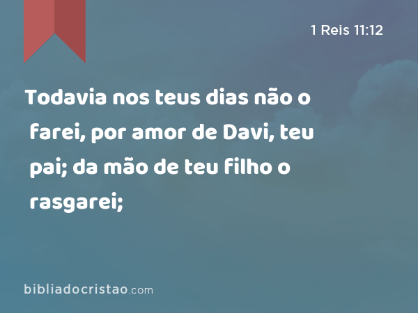 Todavia nos teus dias não o farei, por amor de Davi, teu pai; da mão de teu filho o rasgarei; - 1 Reis 11:12