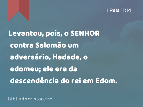 Levantou, pois, o SENHOR contra Salomão um adversário, Hadade, o edomeu; ele era da descendência do rei em Edom. - 1 Reis 11:14