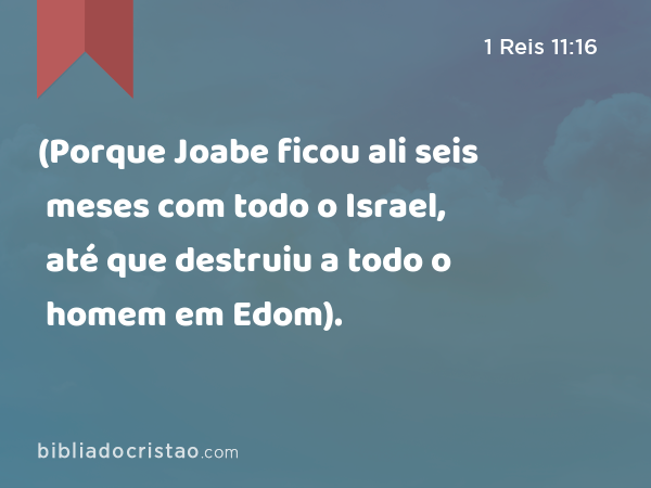 (Porque Joabe ficou ali seis meses com todo o Israel, até que destruiu a todo o homem em Edom). - 1 Reis 11:16