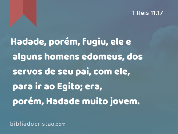 Hadade, porém, fugiu, ele e alguns homens edomeus, dos servos de seu pai, com ele, para ir ao Egito; era, porém, Hadade muito jovem. - 1 Reis 11:17