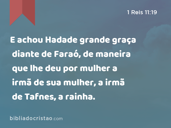 E achou Hadade grande graça diante de Faraó, de maneira que lhe deu por mulher a irmã de sua mulher, a irmã de Tafnes, a rainha. - 1 Reis 11:19