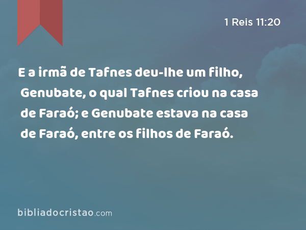 E a irmã de Tafnes deu-lhe um filho, Genubate, o qual Tafnes criou na casa de Faraó; e Genubate estava na casa de Faraó, entre os filhos de Faraó. - 1 Reis 11:20