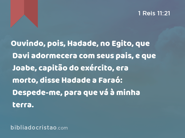 Ouvindo, pois, Hadade, no Egito, que Davi adormecera com seus pais, e que Joabe, capitão do exército, era morto, disse Hadade a Faraó: Despede-me, para que vá à minha terra. - 1 Reis 11:21