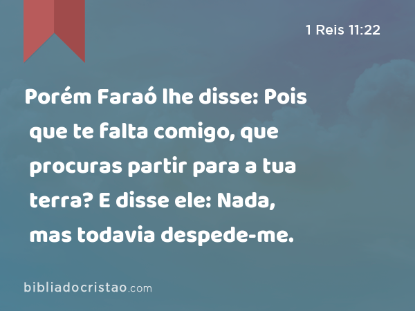 Porém Faraó lhe disse: Pois que te falta comigo, que procuras partir para a tua terra? E disse ele: Nada, mas todavia despede-me. - 1 Reis 11:22