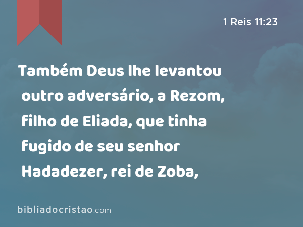 Também Deus lhe levantou outro adversário, a Rezom, filho de Eliada, que tinha fugido de seu senhor Hadadezer, rei de Zoba, - 1 Reis 11:23