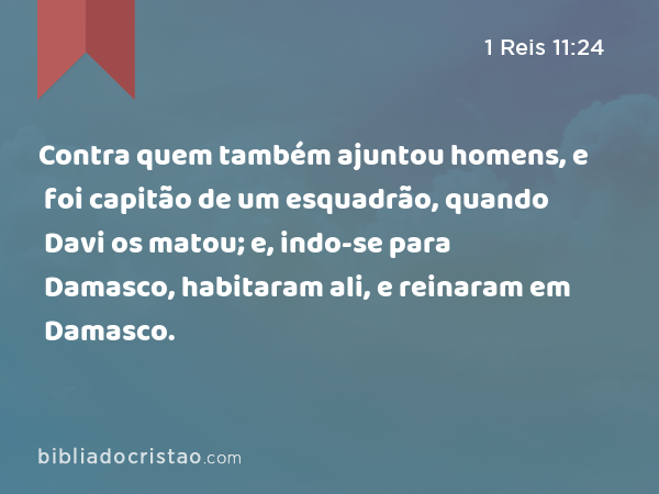 Contra quem também ajuntou homens, e foi capitão de um esquadrão, quando Davi os matou; e, indo-se para Damasco, habitaram ali, e reinaram em Damasco. - 1 Reis 11:24