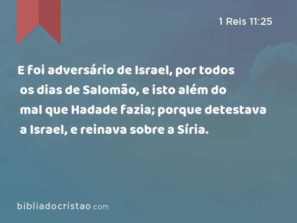 E foi adversário de Israel, por todos os dias de Salomão, e isto além do mal que Hadade fazia; porque detestava a Israel, e reinava sobre a Síria. - 1 Reis 11:25