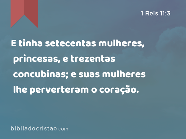 E tinha setecentas mulheres, princesas, e trezentas concubinas; e suas mulheres lhe perverteram o coração. - 1 Reis 11:3