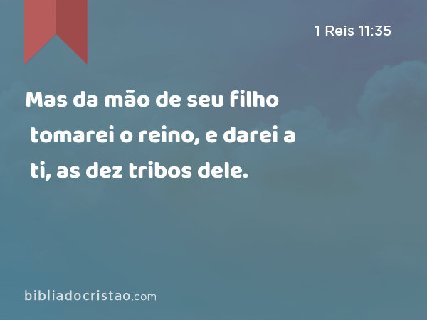 Mas da mão de seu filho tomarei o reino, e darei a ti, as dez tribos dele. - 1 Reis 11:35