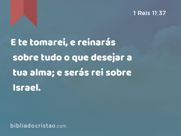 E te tomarei, e reinarás sobre tudo o que desejar a tua alma; e serás rei sobre Israel. - 1 Reis 11:37