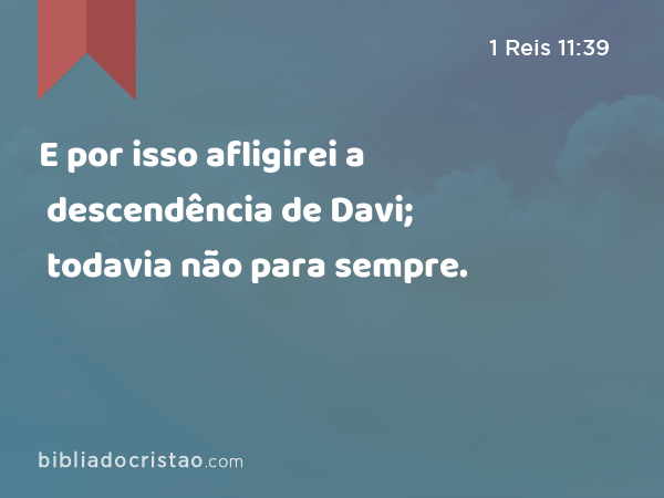 E por isso afligirei a descendência de Davi; todavia não para sempre. - 1 Reis 11:39