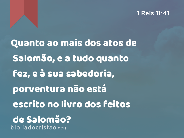 Quanto ao mais dos atos de Salomão, e a tudo quanto fez, e à sua sabedoria, porventura não está escrito no livro dos feitos de Salomão? - 1 Reis 11:41