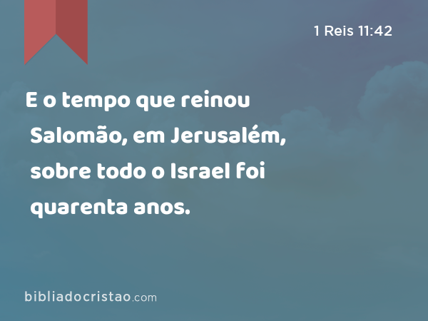 E o tempo que reinou Salomão, em Jerusalém, sobre todo o Israel foi quarenta anos. - 1 Reis 11:42