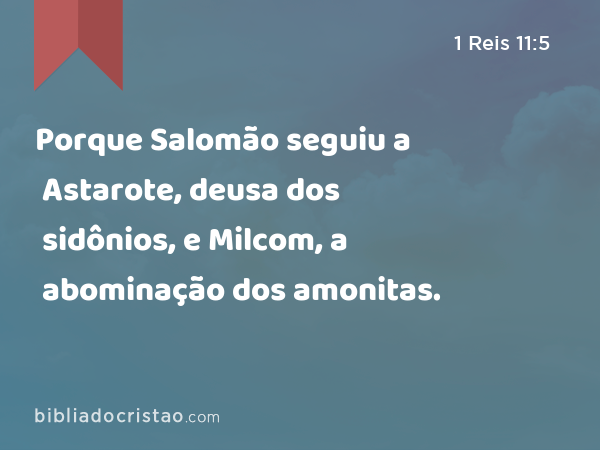 Porque Salomão seguiu a Astarote, deusa dos sidônios, e Milcom, a abominação dos amonitas. - 1 Reis 11:5