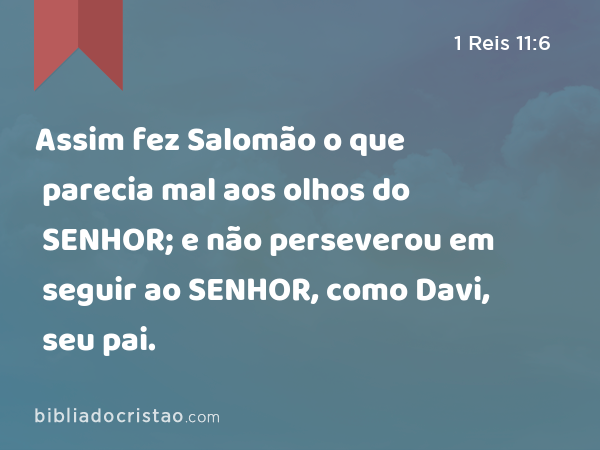 Assim fez Salomão o que parecia mal aos olhos do SENHOR; e não perseverou em seguir ao SENHOR, como Davi, seu pai. - 1 Reis 11:6