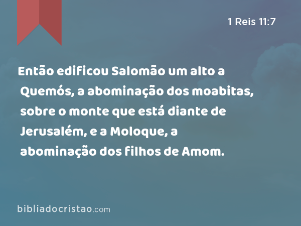 Então edificou Salomão um alto a Quemós, a abominação dos moabitas, sobre o monte que está diante de Jerusalém, e a Moloque, a abominação dos filhos de Amom. - 1 Reis 11:7