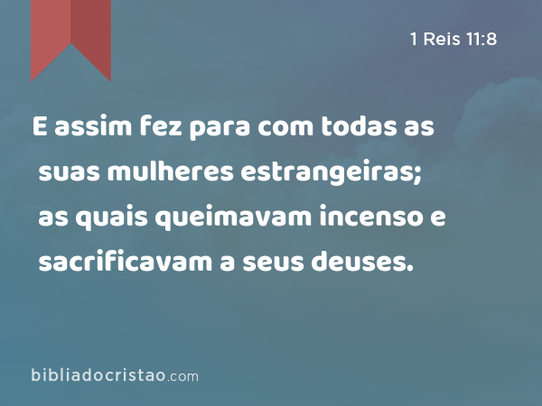 E assim fez para com todas as suas mulheres estrangeiras; as quais queimavam incenso e sacrificavam a seus deuses. - 1 Reis 11:8