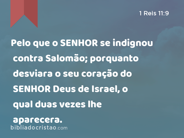 Pelo que o SENHOR se indignou contra Salomão; porquanto desviara o seu coração do SENHOR Deus de Israel, o qual duas vezes lhe aparecera. - 1 Reis 11:9