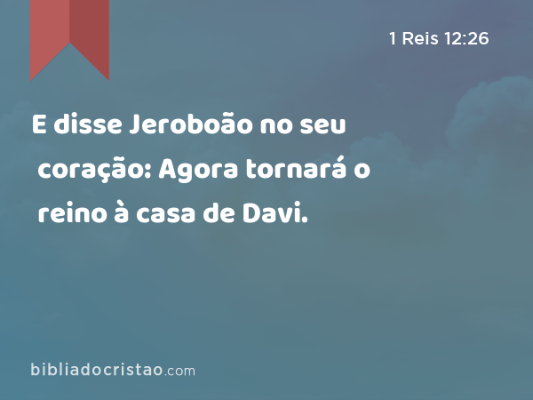 E disse Jeroboão no seu coração: Agora tornará o reino à casa de Davi. - 1 Reis 12:26
