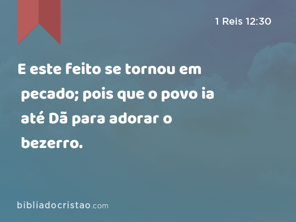 E este feito se tornou em pecado; pois que o povo ia até Dã para adorar o bezerro. - 1 Reis 12:30