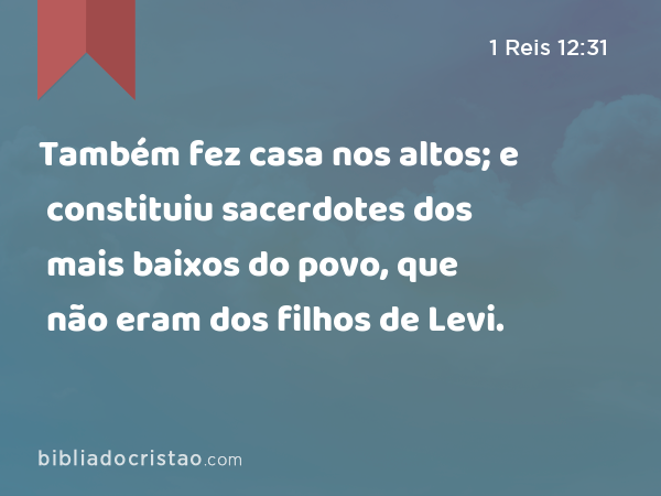 Também fez casa nos altos; e constituiu sacerdotes dos mais baixos do povo, que não eram dos filhos de Levi. - 1 Reis 12:31