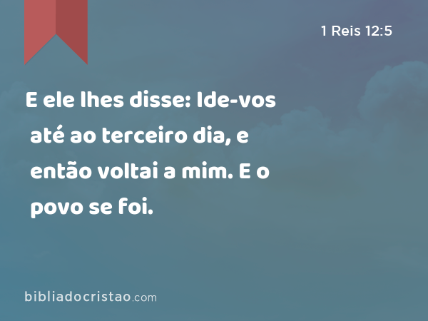 E ele lhes disse: Ide-vos até ao terceiro dia, e então voltai a mim. E o povo se foi. - 1 Reis 12:5