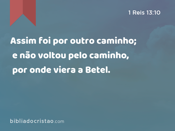 Assim foi por outro caminho; e não voltou pelo caminho, por onde viera a Betel. - 1 Reis 13:10