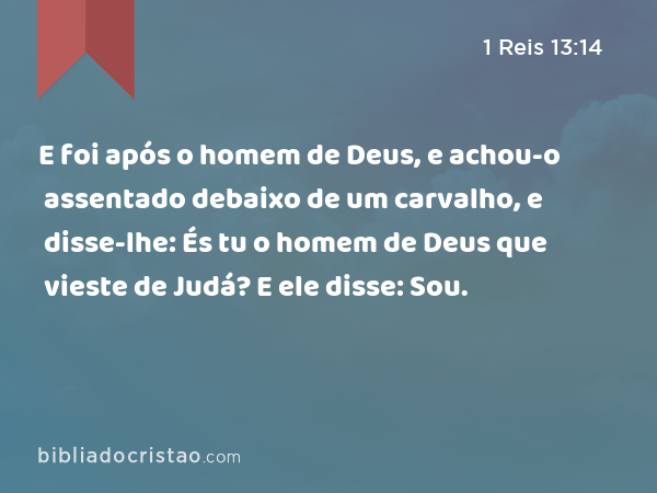 E foi após o homem de Deus, e achou-o assentado debaixo de um carvalho, e disse-lhe: És tu o homem de Deus que vieste de Judá? E ele disse: Sou. - 1 Reis 13:14