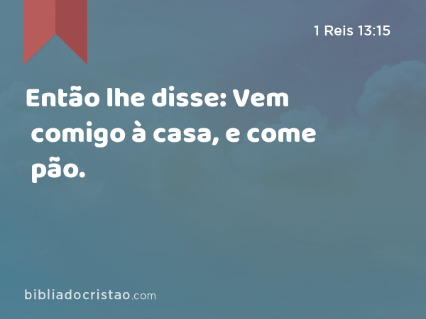 Então lhe disse: Vem comigo à casa, e come pão. - 1 Reis 13:15