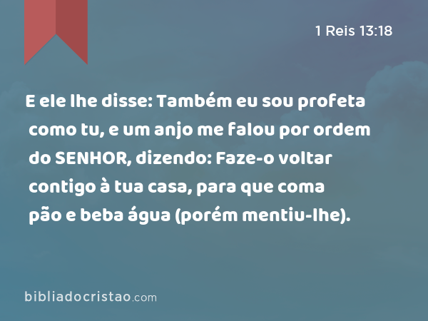 E ele lhe disse: Também eu sou profeta como tu, e um anjo me falou por ordem do SENHOR, dizendo: Faze-o voltar contigo à tua casa, para que coma pão e beba água (porém mentiu-lhe). - 1 Reis 13:18