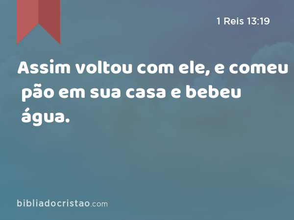 Assim voltou com ele, e comeu pão em sua casa e bebeu água. - 1 Reis 13:19