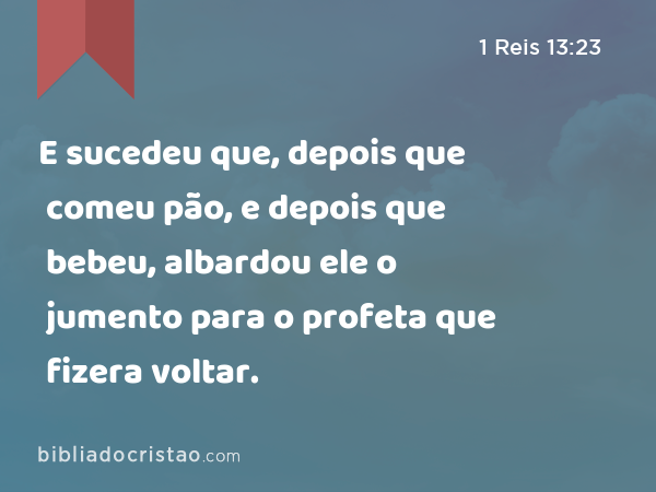 E sucedeu que, depois que comeu pão, e depois que bebeu, albardou ele o jumento para o profeta que fizera voltar. - 1 Reis 13:23