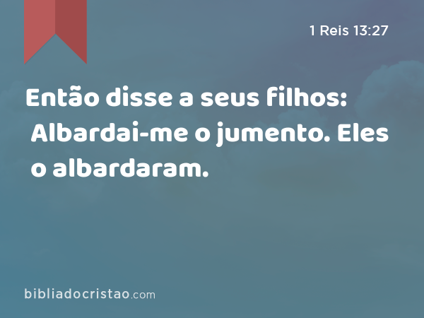 Então disse a seus filhos: Albardai-me o jumento. Eles o albardaram. - 1 Reis 13:27