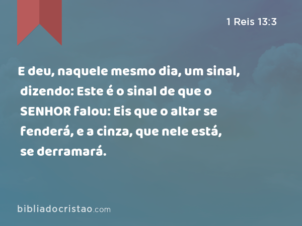 E deu, naquele mesmo dia, um sinal, dizendo: Este é o sinal de que o SENHOR falou: Eis que o altar se fenderá, e a cinza, que nele está, se derramará. - 1 Reis 13:3