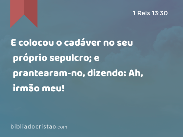 E colocou o cadáver no seu próprio sepulcro; e prantearam-no, dizendo: Ah, irmão meu! - 1 Reis 13:30